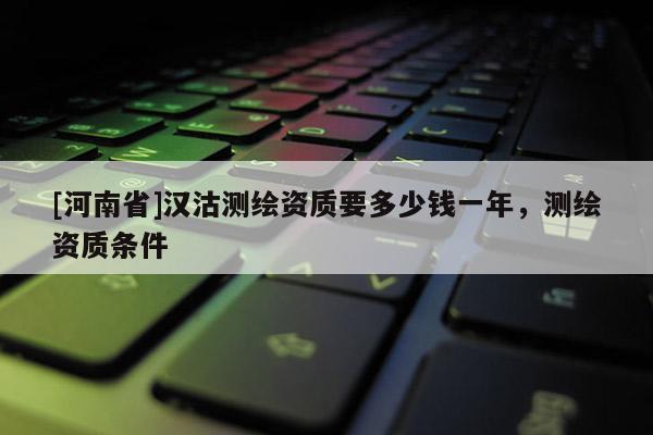 [河南省]漢沽測繪資質要多少錢一年，測繪資質條件