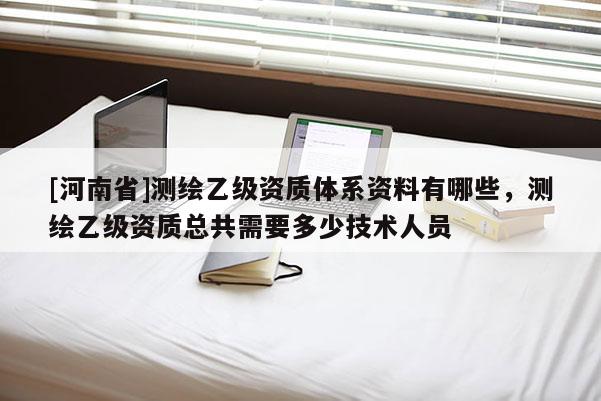 [河南省]測繪乙級資質(zhì)體系資料有哪些，測繪乙級資質(zhì)總共需要多少技術(shù)人員