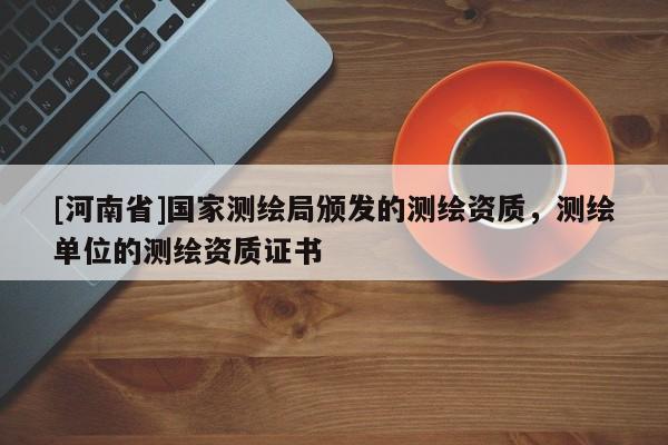 [河南省]國家測繪局頒發的測繪資質，測繪單位的測繪資質證書