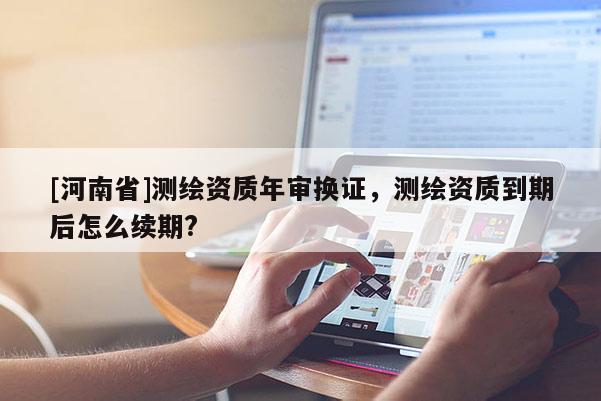[河南省]測繪資質年審換證，測繪資質到期后怎么續期?