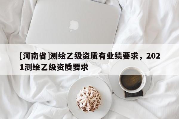 [河南省]測繪乙級資質有業績要求，2021測繪乙級資質要求