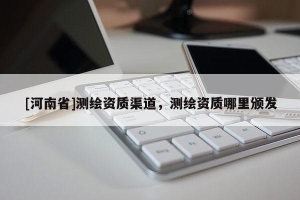 [河南省]測繪資質渠道，測繪資質哪里頒發