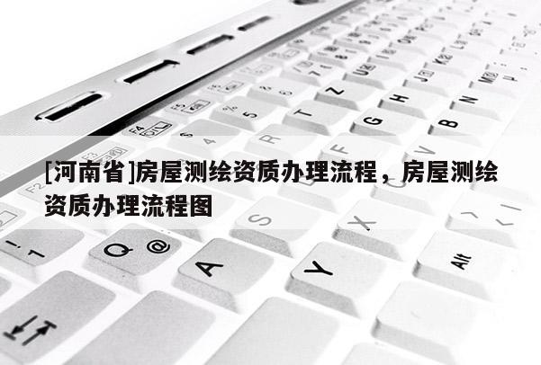 [河南省]房屋測繪資質辦理流程，房屋測繪資質辦理流程圖