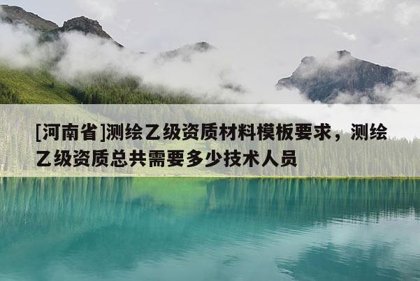 [河南省]測繪乙級資質(zhì)材料模板要求，測繪乙級資質(zhì)總共需要多少技術(shù)人員