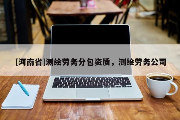 [河南省]測繪勞務分包資質，測繪勞務公司