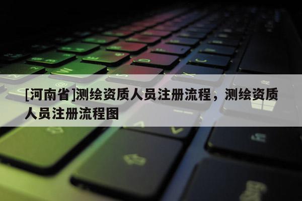 [河南省]測繪資質人員注冊流程，測繪資質人員注冊流程圖