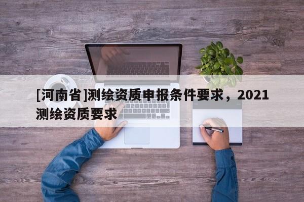 [河南省]測繪資質申報條件要求，2021測繪資質要求
