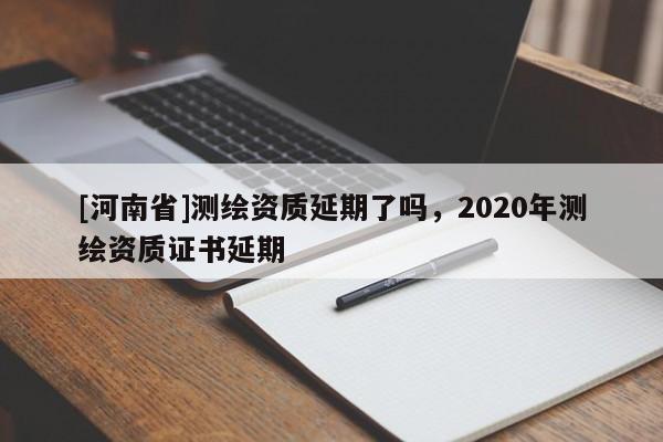 [河南省]測繪資質延期了嗎，2020年測繪資質證書延期
