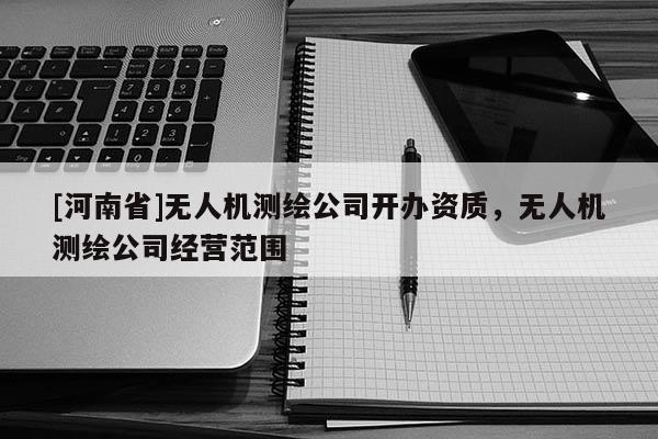 [河南省]無人機測繪公司開辦資質，無人機測繪公司經(jīng)營范圍