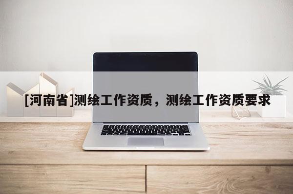 [河南省]測繪工作資質(zhì)，測繪工作資質(zhì)要求
