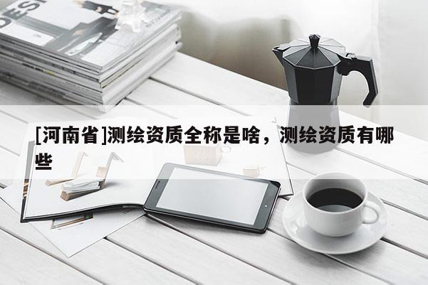 [河南省]測繪資質全稱是啥，測繪資質有哪些