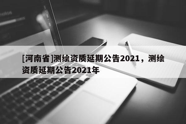 [河南省]測繪資質延期公告2021，測繪資質延期公告2021年