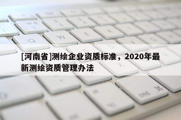 [河南省]測繪企業資質標準，2020年最新測繪資質管理辦法