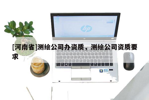 [河南省]測繪公司辦資質，測繪公司資質要求