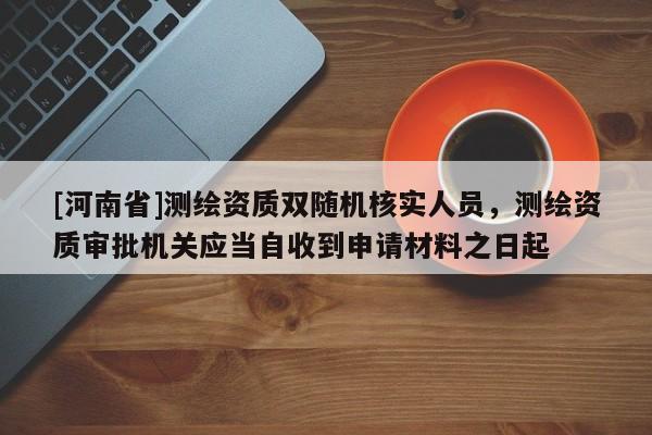 [河南省]測繪資質(zhì)雙隨機(jī)核實(shí)人員，測繪資質(zhì)審批機(jī)關(guān)應(yīng)當(dāng)自收到申請材料之日起