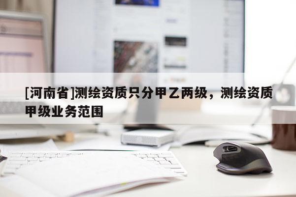 [河南省]測(cè)繪資質(zhì)只分甲乙兩級(jí)，測(cè)繪資質(zhì)甲級(jí)業(yè)務(wù)范圍