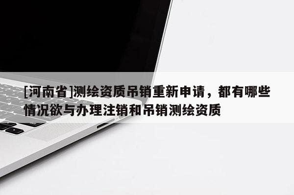 [河南省]測繪資質(zhì)吊銷重新申請(qǐng)，都有哪些情況欲與辦理注銷和吊銷測繪資質(zhì)
