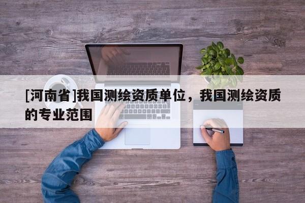 [河南省]我國測繪資質單位，我國測繪資質的專業范圍
