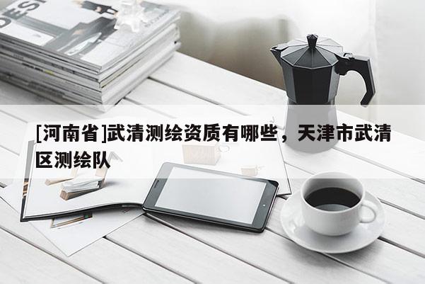 [河南省]武清測繪資質有哪些，天津市武清區測繪隊
