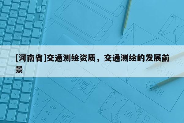 [河南省]交通測繪資質，交通測繪的發展前景