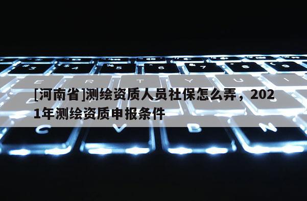 [河南省]測繪資質(zhì)人員社保怎么弄，2021年測繪資質(zhì)申報條件