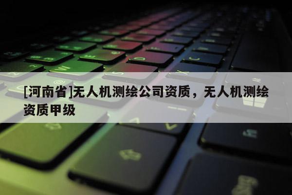 [河南省]無人機(jī)測繪公司資質(zhì)，無人機(jī)測繪資質(zhì)甲級