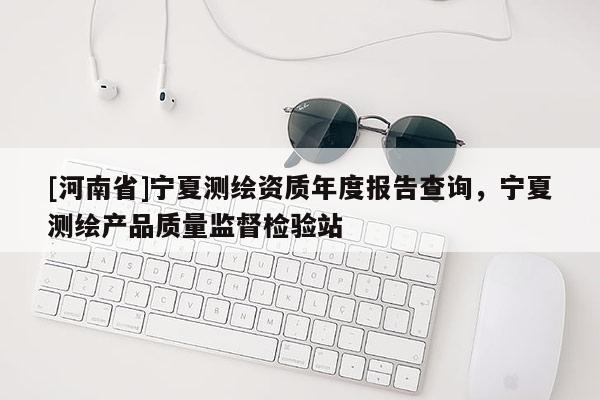 [河南省]寧夏測繪資質年度報告查詢，寧夏測繪產品質量監督檢驗站