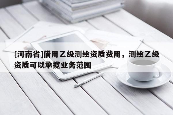 [河南省]借用乙級(jí)測繪資質(zhì)費(fèi)用，測繪乙級(jí)資質(zhì)可以承攬業(yè)務(wù)范圍
