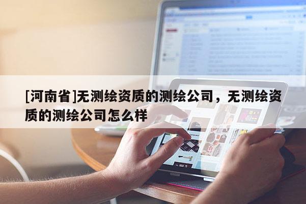 [河南省]無測繪資質的測繪公司，無測繪資質的測繪公司怎么樣