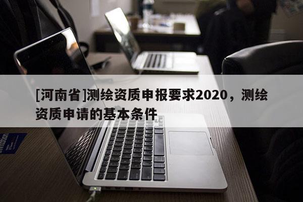 [河南省]測繪資質申報要求2020，測繪資質申請的基本條件