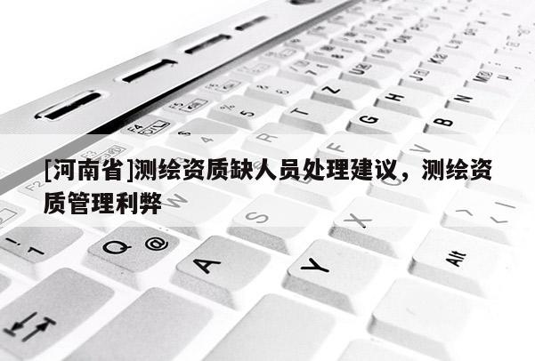 [河南省]測繪資質缺人員處理建議，測繪資質管理利弊