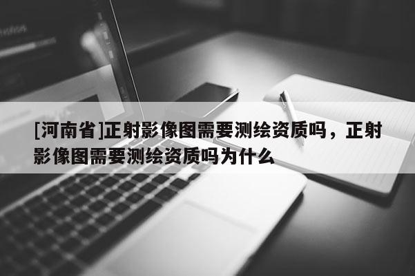 [河南省]正射影像圖需要測繪資質嗎，正射影像圖需要測繪資質嗎為什么