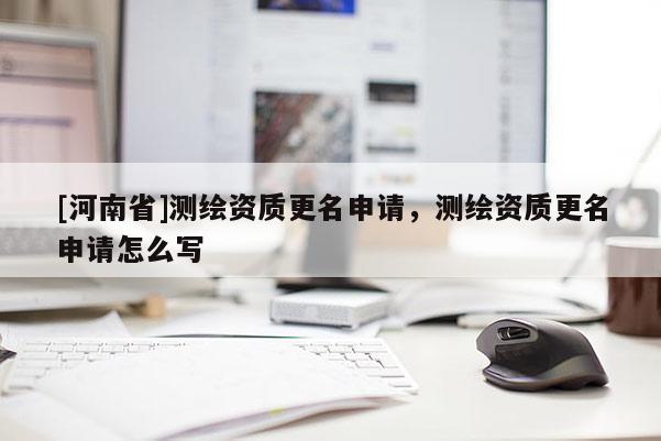 [河南省]測繪資質更名申請，測繪資質更名申請怎么寫