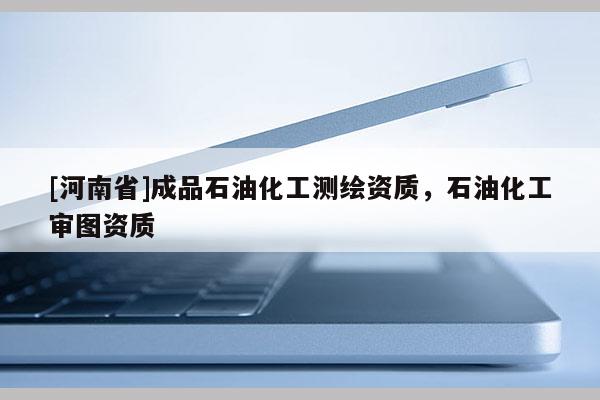 [河南省]成品石油化工測繪資質，石油化工審圖資質