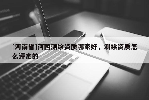 [河南省]河西測繪資質哪家好，測繪資質怎么評定的