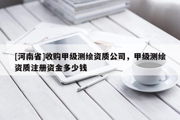 [河南省]收購甲級測繪資質公司，甲級測繪資質注冊資金多少錢