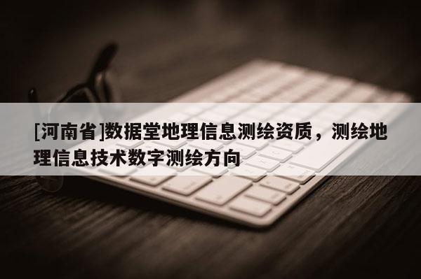 [河南省]數(shù)據(jù)堂地理信息測(cè)繪資質(zhì)，測(cè)繪地理信息技術(shù)數(shù)字測(cè)繪方向