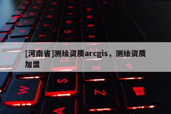 [河南省]測繪資質arcgis，測繪資質加盟