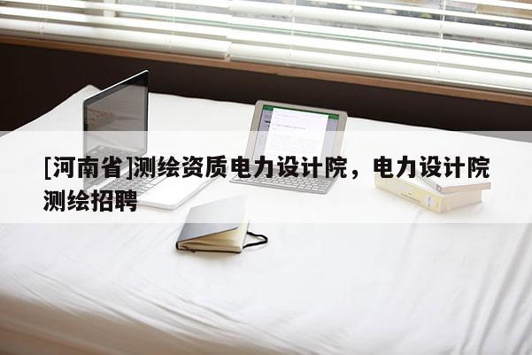 [河南省]測(cè)繪資質(zhì)電力設(shè)計(jì)院，電力設(shè)計(jì)院測(cè)繪 *** 