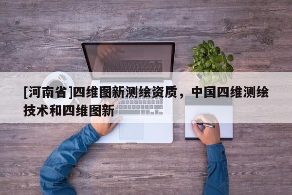 [河南省]四維圖新測繪資質，中國四維測繪技術和四維圖新