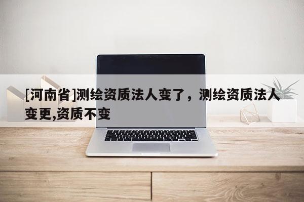 [河南省]測繪資質法人變了，測繪資質法人變更,資質不變