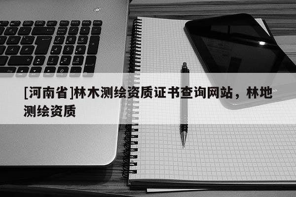 [河南省]林木測繪資質證書查詢網站，林地測繪資質