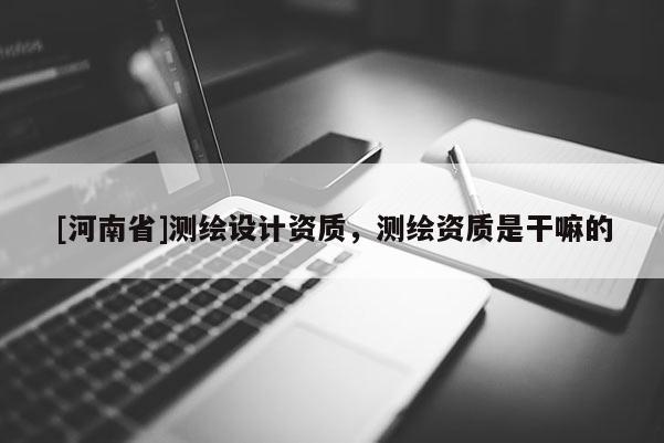 [河南省]測(cè)繪設(shè)計(jì)資質(zhì)，測(cè)繪資質(zhì)是干嘛的