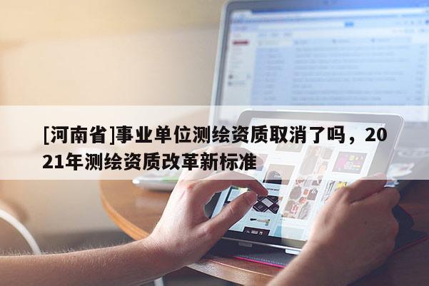 [河南省]事業(yè)單位測(cè)繪資質(zhì)取消了嗎，2021年測(cè)繪資質(zhì)改革新標(biāo)準(zhǔn)