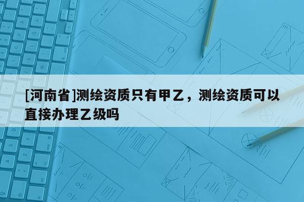 [河南省]測(cè)繪資質(zhì)只有甲乙，測(cè)繪資質(zhì)可以直接辦理乙級(jí)嗎