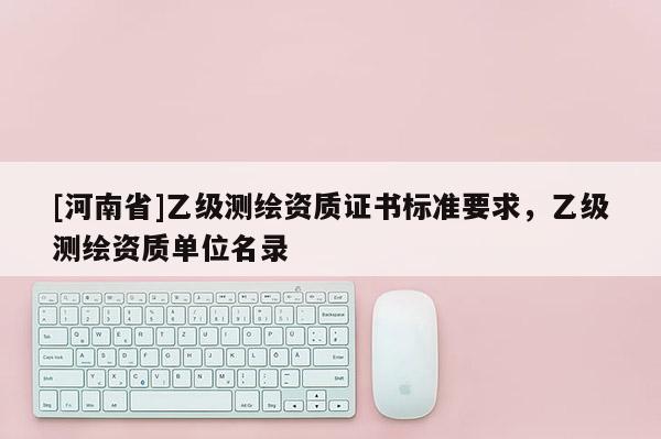 [河南省]乙級測繪資質(zhì)證書標(biāo)準(zhǔn)要求，乙級測繪資質(zhì)單位名錄