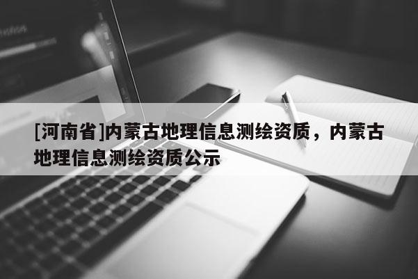 [河南省]內蒙古地理信息測繪資質，內蒙古地理信息測繪資質公示