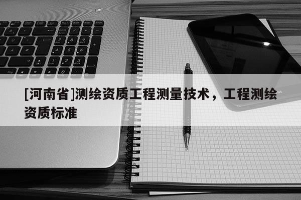 [河南省]測繪資質工程測量技術，工程測繪資質標準
