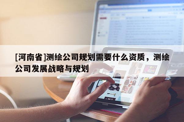 [河南省]測(cè)繪公司規(guī)劃需要什么資質(zhì)，測(cè)繪公司發(fā)展戰(zhàn)略與規(guī)劃