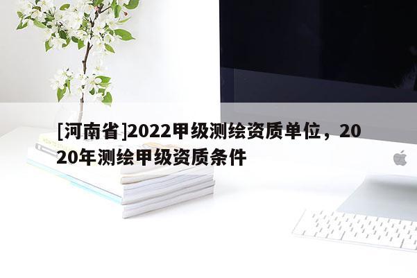 [河南省]2022甲級測繪資質單位，2020年測繪甲級資質條件